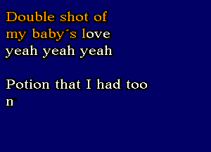 Double shot of
rny baby'slove
yeah yeah yeah

Potion that I had too
11