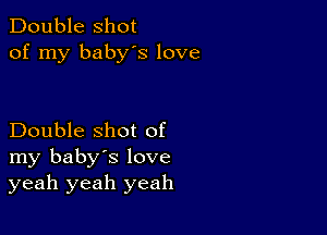 Double shot
of my babys love

Double shot of
my baby's love
yeah yeah yeah