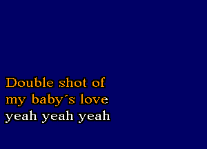 Double shot of
my baby's love
yeah yeah yeah