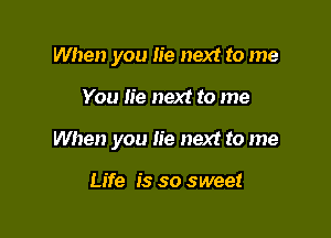 When you lie next to me

You Iie next to me

When you lie next to me

Life is so sweet