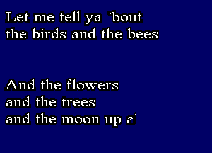 Let me tell ya bout
the birds and the bees

And the flowers
and the trees
and the moon up 3