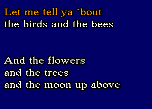 Let me tell ya bout
the birds and the bees

And the flowers
and the trees
and the moon up above