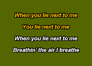 When you lie next to me

You Iie next to me

When you lie next to me

Breathin' the air I breathe