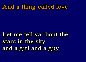 And a thing called love

Let me tell ya bout the
stars in the sky
and a girl and a guy