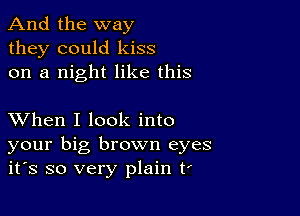 And the way
they could kiss
on a night like this

XVhen I look into
your big brown eyes
it's so very plain tf