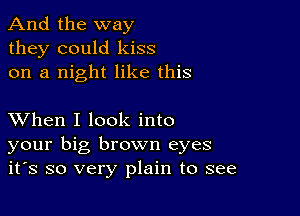 And the way
they could kiss
on a night like this

XVhen I look into
your big brown eyes
it's so very plain to see