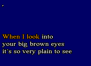 XVhen I look into
your big brown eyes
it's so very plain to see