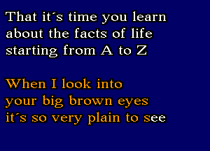 That it's time you learn
about the facts of life
starting from A to Z

XVhen I look into
your big brown eyes
it's so very plain to see