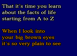 That it's time you learn
about the facts of life
starting from A to Z

XVhen I look into
your big brown eyes
it's so very plain to see