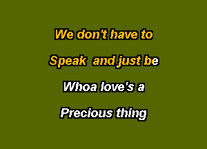 We don't have to
Speak and just be

Whoa love '3 a

Precious thing
