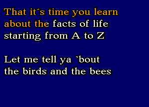 That it's time you learn
about the facts of life
starting from A to Z

Let me tell ya bout
the birds and the bees