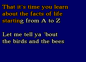 That it's time you learn
about the facts of life
starting from A to Z

Let me tell ya bout
the birds and the bees