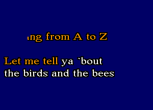 mg from A to Z

Let me tell ya bout
the birds and the bees