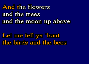 And the flowers
and the trees
and the moon up above

Let me tell ya bout
the birds and the bees