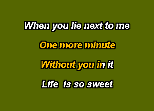When you lie next to me

One more minute

Without you in it

Life is so sweet