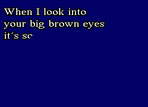 When I look into

your big brown eyes
it's so