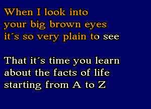 When I look into
your big brown eyes
it's so very plain to see

That it's time you learn
about the facts of life
starting from A to Z