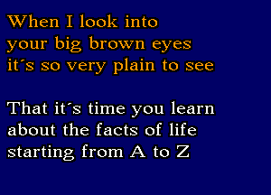 When I look into
your big brown eyes
it's so very plain to see

That it's time you learn
about the facts of life
starting from A to Z