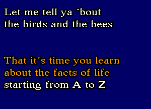 Let me tell ya bout
the birds and the bees

That it's time you learn
about the facts of life
starting from A to Z