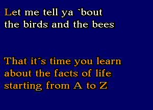 Let me tell ya bout
the birds and the bees

That it's time you learn
about the facts of life
starting from A to Z