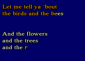 Let me tell ya bout
the birds and the bees

And the flowers
and the trees
and the r