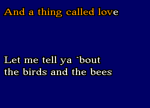 And a thing called love

Let me tell ya bout
the birds and the bees