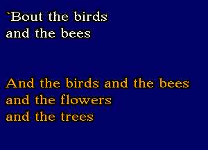 tBout the birds
and the bees

And the birds and the bees
and the flowers
and the trees