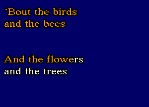 Bout the birds
and the bees

And the flowers
and the trees