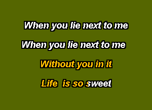 When you lie next to me

When you lie next to me

Without you in it

Life is so sweet