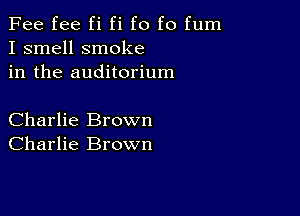 Fee fee fi fi f0 f0 fum
I smell smoke
in the auditorium

Charlie Brown
Charlie Brown