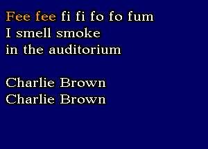 Fee fee fi fi f0 f0 fum
I smell smoke
in the auditorium

Charlie Brown
Charlie Brown