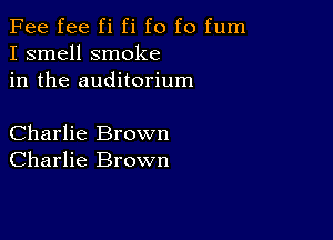 Fee fee fi fi f0 f0 fum
I smell smoke
in the auditorium

Charlie Brown
Charlie Brown