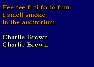 Fee fee fi fi f0 f0 fum
I smell smoke
in the auditorium

Charlie Brown
Charlie Brown