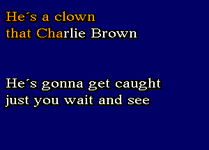 He's a clown
that Charlie Brown

He s gonna get caught
just you wait and see