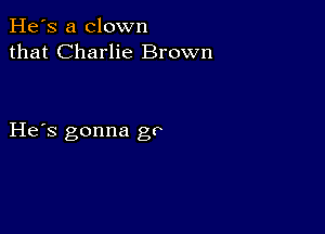 He's a clown
that Charlie Brown

He s gonna gr