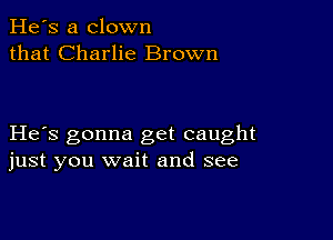 He's a clown
that Charlie Brown

He s gonna get caught
just you wait and see