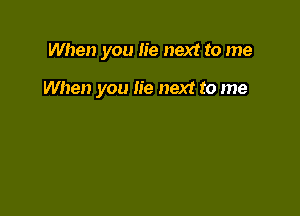 When you lie next to me

When you lie next to me