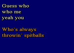 Guess who
Who me
yeah you

XVho's always
throwin' spitballs