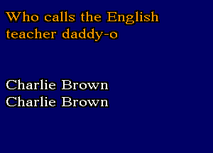 TWho calls the English
teacher daddy-o

Charlie Brown
Charlie Brown