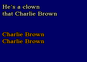 He's a clown
that Charlie Brown

Charlie Brown
Charlie Brown