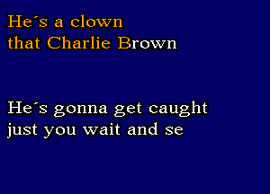 He's a clown
that Charlie Brown

He s gonna get caught
just you wait and se