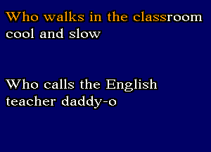 TWho walks in the classroom
cool and slow

XVho calls the English
teacher daddy-o