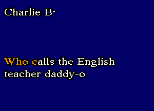 Charlie B'

XVho calls the English
teacher daddy-o