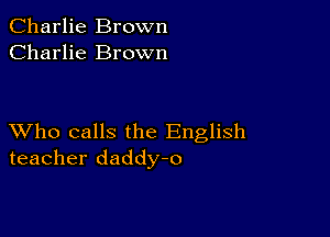 Charlie Brown
Charlie Brown

XVho calls the English
teacher daddy-o