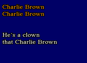 Charlie Brown
Charlie Brown

He s a clown
that Charlie Brown