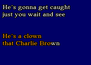 He's gonna get caught
just you wait and see

He s a clown
that Charlie Brown