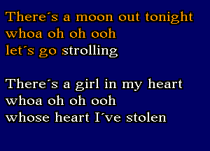 There's a moon out tonight
whoa oh oh ooh
let's go strolling

There's a girl in my heart
whoa oh oh ooh
whose heart I've stolen