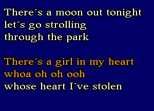 There's a moon out tonight
let's go strolling
through the park

There's a girl in my heart
whoa oh oh ooh
whose heart I've stolen