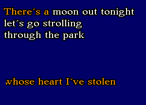 There's a moon out tonight
let's go strolling
through the park

.Vhose heart I've stolen