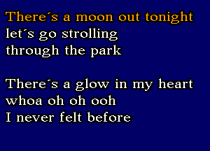 There's a moon out tonight
let's go strolling
through the park

There's a glow in my heart
Whoa oh oh ooh
I never felt before